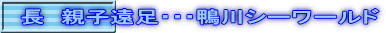 長　親子遠足・・・鴨川シーワールド